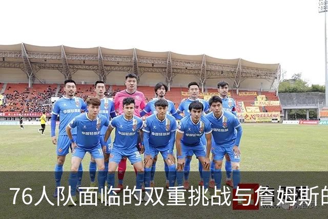 76人队面临的双重挑战与詹姆斯的防守重塑